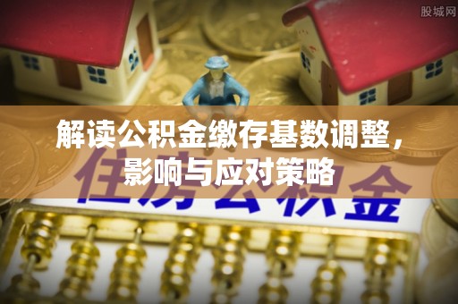 南岗解读公积金缴存基数调整，影响与应对策略