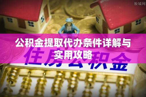 南岗公积金提取代办条件详解与实用攻略
