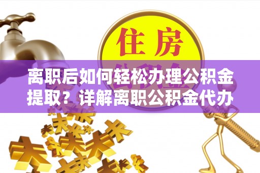 南岗离职后如何轻松办理公积金提取？详解离职公积金代办提取流程