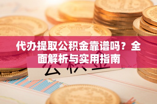 南岗代办提取公积金靠谱吗？全面解析与实用指南