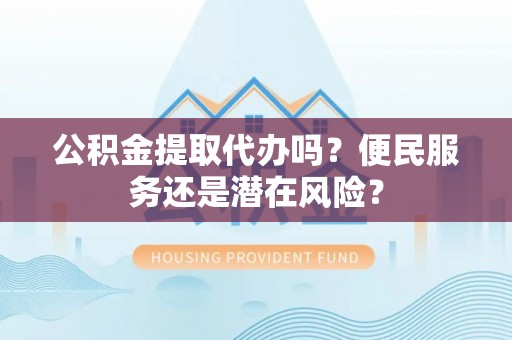南岗公积金提取代办吗？便民服务还是潜在风险？