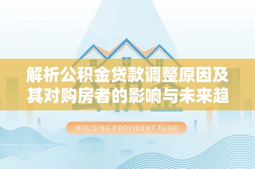 南岗解析公积金贷款调整原因及其对购房者的影响与未来趋势