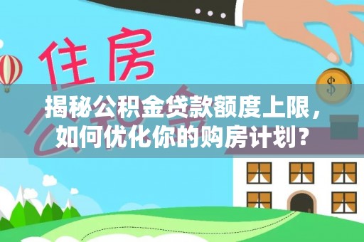 南岗揭秘公积金贷款额度上限，如何优化你的购房计划？