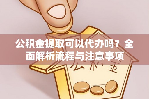 南岗公积金提取可以代办吗？全面解析流程与注意事项