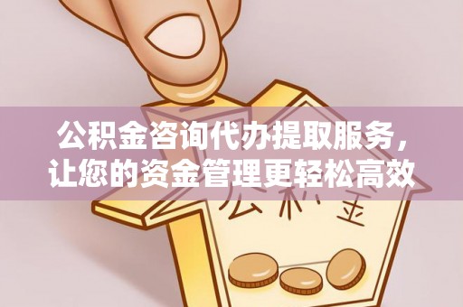 南岗公积金咨询代办提取服务，让您的资金管理更轻松高效