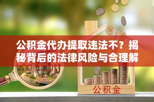 南岗公积金代办提取违法不？揭秘背后的法律风险与合理解决方案