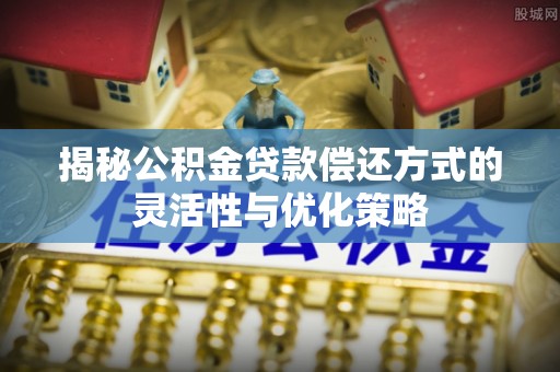 南岗揭秘公积金贷款偿还方式的灵活性与优化策略