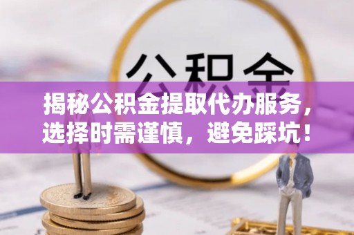 南岗揭秘公积金提取代办服务，选择时需谨慎，避免踩坑！