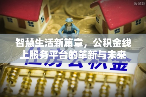 南岗智慧生活新篇章，公积金线上服务平台的革新与未来