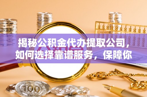 南岗揭秘公积金代办提取公司，如何选择靠谱服务，保障你的资金安全