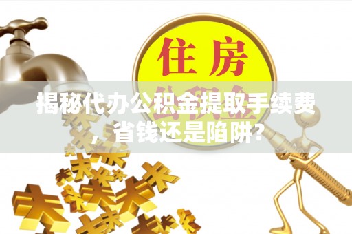 南岗揭秘代办公积金提取手续费，省钱还是陷阱？
