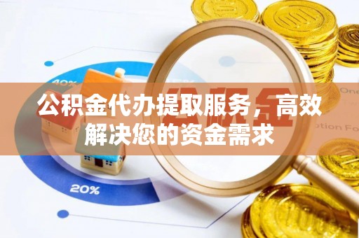 南岗公积金代办提取服务，高效解决您的资金需求