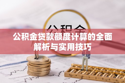 南岗公积金贷款额度计算的全面解析与实用技巧