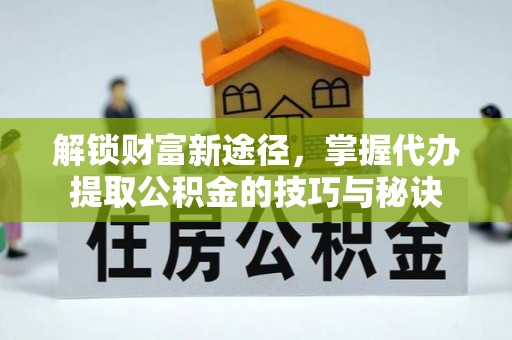 南岗解锁财富新途径，掌握代办提取公积金的技巧与秘诀