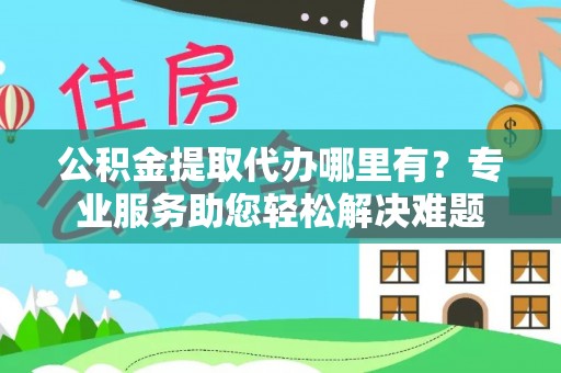 南岗公积金提取代办哪里有？专业服务助您轻松解决难题