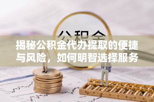 南岗揭秘公积金代办提取的便捷与风险，如何明智选择服务？