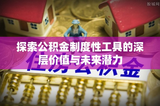 南岗探索公积金制度性工具的深层价值与未来潜力