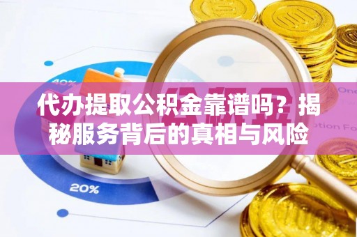 南岗代办提取公积金靠谱吗？揭秘服务背后的真相与风险
