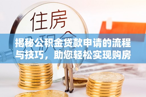 南岗揭秘公积金贷款申请的流程与技巧，助您轻松实现购房梦