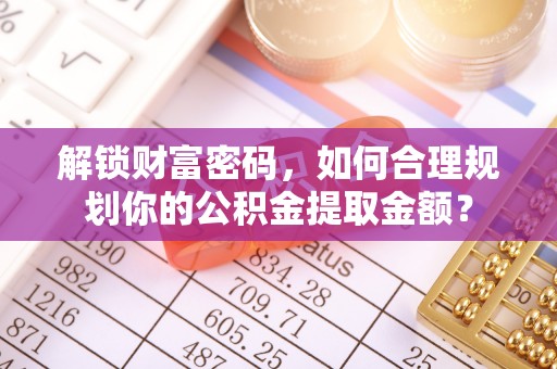 南岗解锁财富密码，如何合理规划你的公积金提取金额？