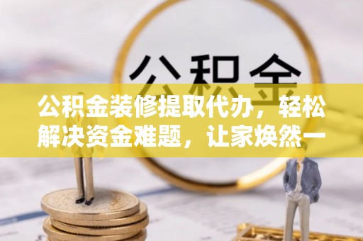南岗公积金装修提取代办，轻松解决资金难题，让家焕然一新