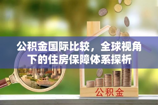 南岗公积金国际比较，全球视角下的住房保障体系探析