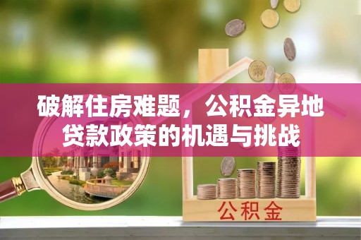 南岗破解住房难题，公积金异地贷款政策的机遇与挑战