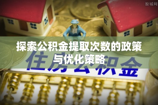 南岗探索公积金提取次数的政策与优化策略