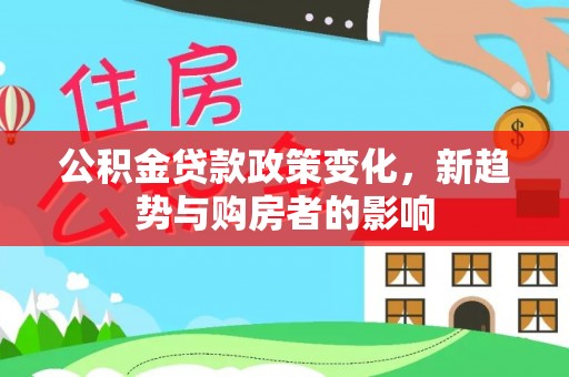 南岗公积金贷款政策变化，新趋势与购房者的影响