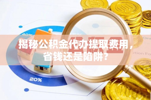 南岗揭秘公积金代办提取费用，省钱还是陷阱？