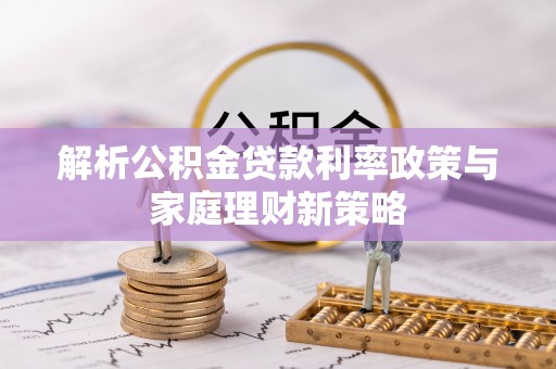 南岗解析公积金贷款利率政策与家庭理财新策略