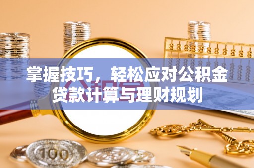南岗掌握技巧，轻松应对公积金贷款计算与理财规划