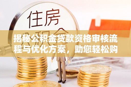 南岗揭秘公积金贷款资格审核流程与优化方案，助您轻松购房