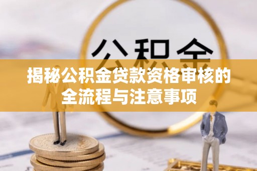 南岗揭秘公积金贷款资格审核的全流程与注意事项