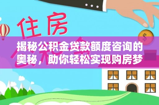 南岗揭秘公积金贷款额度咨询的奥秘，助你轻松实现购房梦想