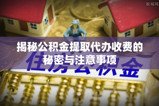 南岗揭秘公积金提取代办收费的秘密与注意事项
