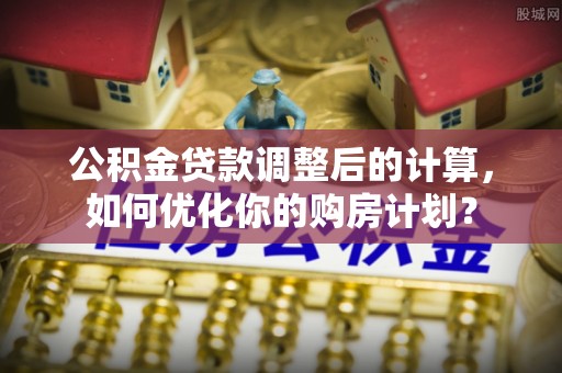南岗公积金贷款调整后的计算，如何优化你的购房计划？