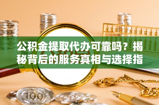 南岗公积金提取代办可靠吗？揭秘背后的服务真相与选择指南