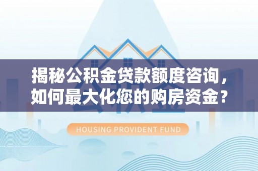 南岗揭秘公积金贷款额度咨询，如何最大化您的购房资金？