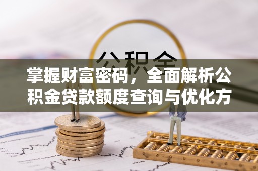 南岗掌握财富密码，全面解析公积金贷款额度查询与优化方案