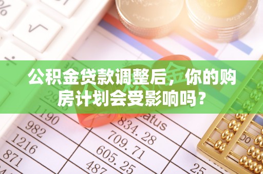 南岗公积金贷款调整后，你的购房计划会受影响吗？