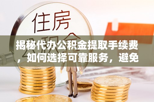 南岗揭秘代办公积金提取手续费，如何选择可靠服务，避免隐形陷阱