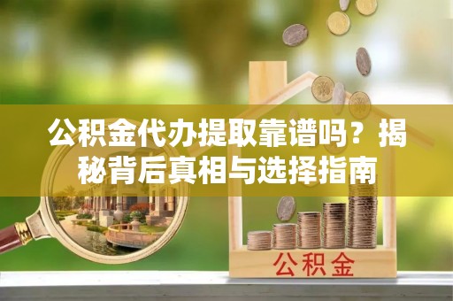 南岗公积金代办提取靠谱吗？揭秘背后真相与选择指南