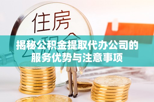 南岗揭秘公积金提取代办公司的服务优势与注意事项