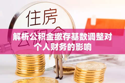 南岗解析公积金缴存基数调整对个人财务的影响