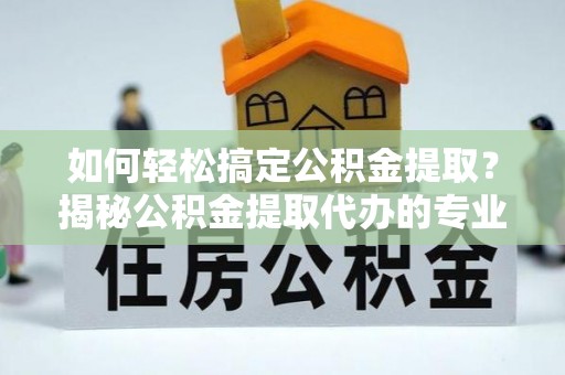 南岗如何轻松搞定公积金提取？揭秘公积金提取代办的专业服务
