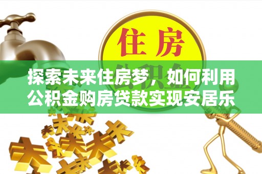 南岗探索未来住房梦，如何利用公积金购房贷款实现安居乐业