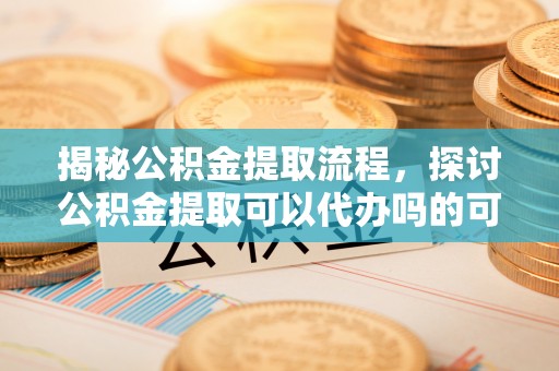 南岗揭秘公积金提取流程，探讨公积金提取可以代办吗的可行性与注意事项