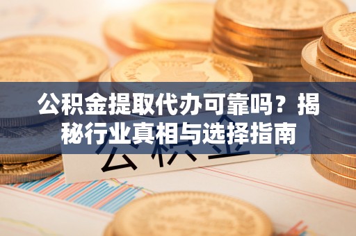 南岗公积金提取代办可靠吗？揭秘行业真相与选择指南