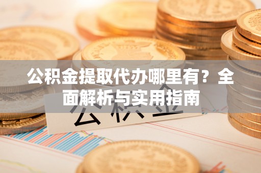 南岗公积金提取代办哪里有？全面解析与实用指南